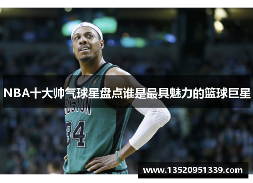 NBA十大帅气球星盘点谁是最具魅力的篮球巨星